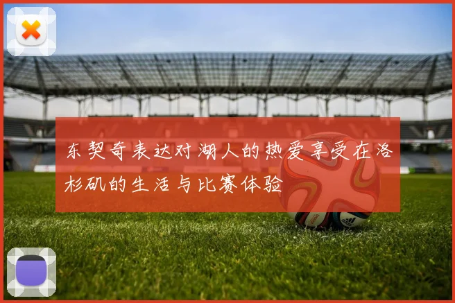 东契奇表达对湖人的热爱享受在洛杉矶的生活与比赛体验