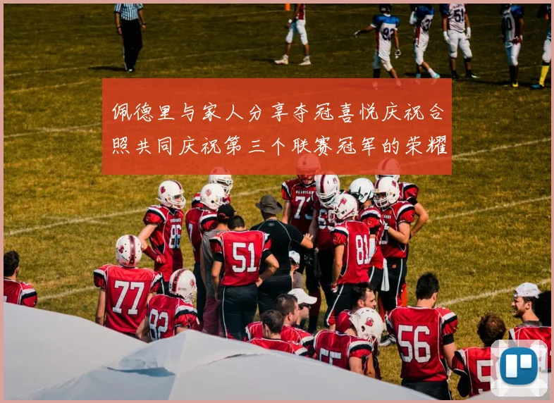 佩德里与家人分享夺冠喜悦庆祝合照共同庆祝第三个联赛冠军的荣耀时刻