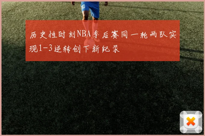 历史性时刻NBA季后赛同一轮两队实现1-3逆转创下新纪录