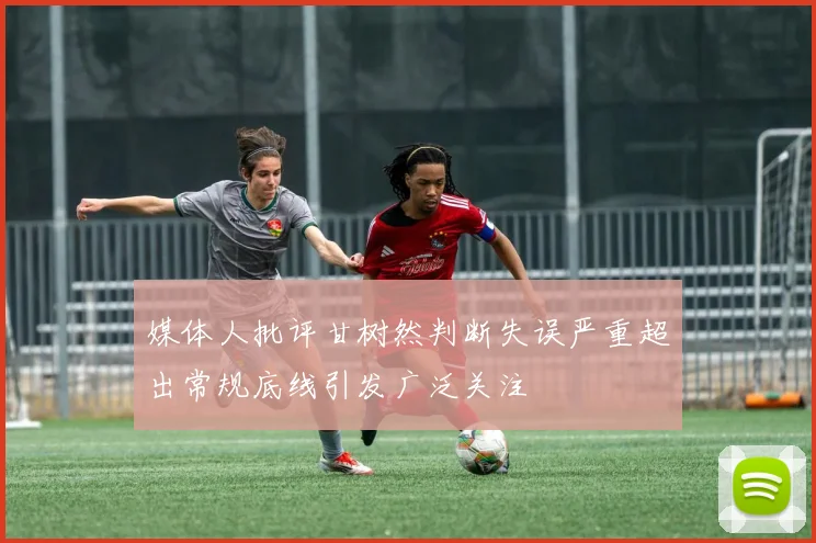媒体人批评甘树然判断失误严重超出常规底线引发广泛关注