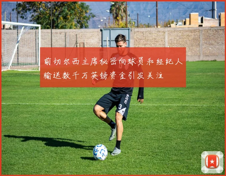 前切尔西主席秘密向球员和经纪人输送数千万英镑资金引发关注