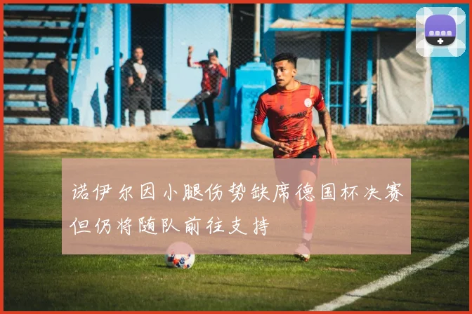 诺伊尔因小腿伤势缺席德国杯决赛但仍将随队前往支持
