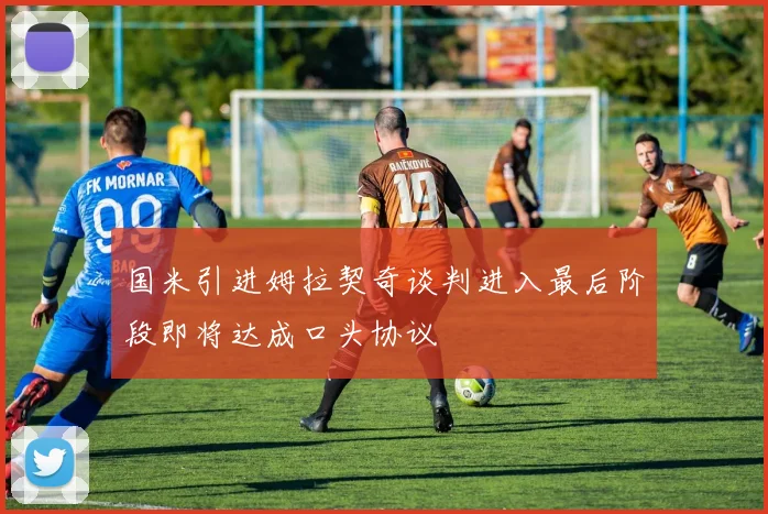 国米引进姆拉契奇谈判进入最后阶段即将达成口头协议