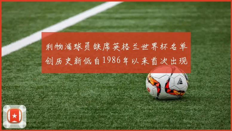 利物浦球员缺席英格兰世界杯名单创历史新低自1986年以来首次出现