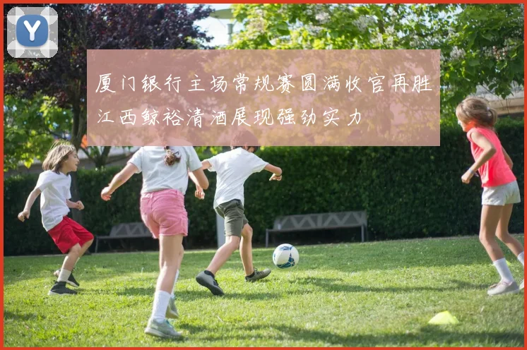 厦门银行主场常规赛圆满收官再胜江西鲸裕清酒展现强劲实力