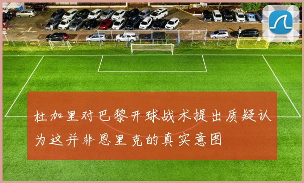 杜加里对巴黎开球战术提出质疑认为这并非恩里克的真实意图