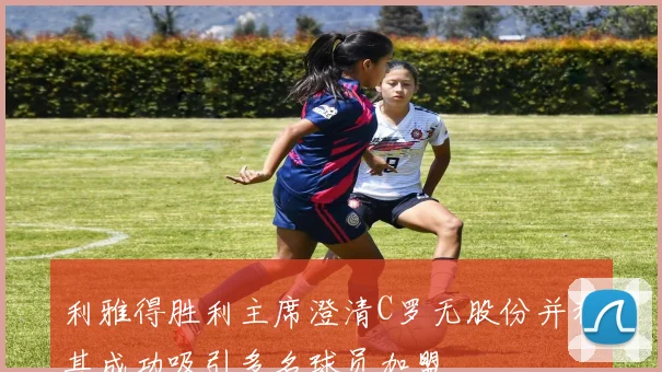 利雅得胜利主席澄清C罗无股份并称其成功吸引多名球员加盟