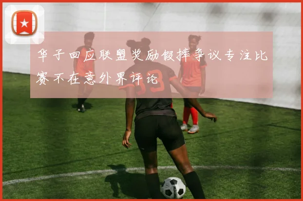 华子回应联盟奖励假摔争议专注比赛不在意外界评论